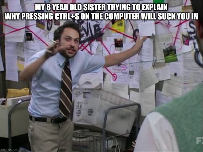 True | MY 8 YEAR OLD SISTER TRYING TO EXPLAIN WHY PRESSING CTRL+S ON THE COMPUTER WILL SUCK YOU IN | image tagged in charlie conspiracy always sunny in philidelphia | made w/ Imgflip meme maker