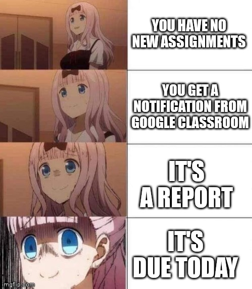 chika template | YOU HAVE NO NEW ASSIGNMENTS; YOU GET A NOTIFICATION FROM GOOGLE CLASSROOM; IT'S A REPORT; IT'S DUE TODAY | image tagged in chika template | made w/ Imgflip meme maker