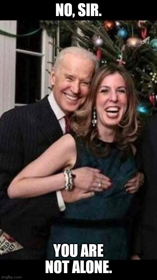 NO, SIR. YOU ARE NOT ALONE. | image tagged in biden gropes boobies | made w/ Imgflip meme maker