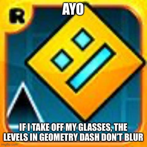 Geometry Dash | AYO; IF I TAKE OFF MY GLASSES, THE LEVELS IN GEOMETRY DASH DON’T BLUR | image tagged in geometry dash | made w/ Imgflip meme maker
