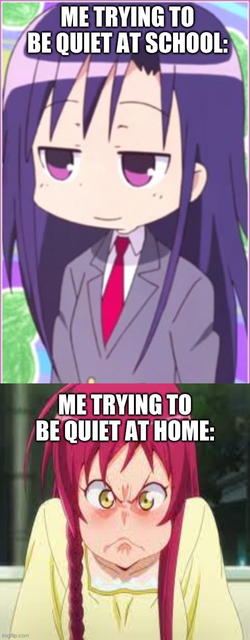 Me trying to be quiet at school Vs me tying to be quiet at home | ME TRYING TO BE QUIET AT SCHOOL:; ME TRYING TO BE QUIET AT HOME: | image tagged in memes,meme,anime,anime meme | made w/ Imgflip meme maker