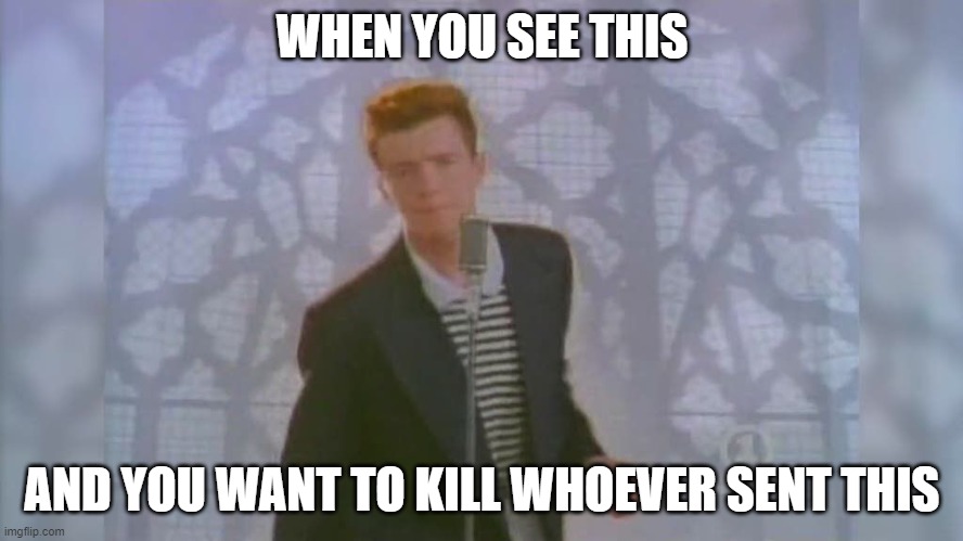 honestly its true | WHEN YOU SEE THIS; AND YOU WANT TO KILL WHOEVER SENT THIS | image tagged in rick roll | made w/ Imgflip meme maker