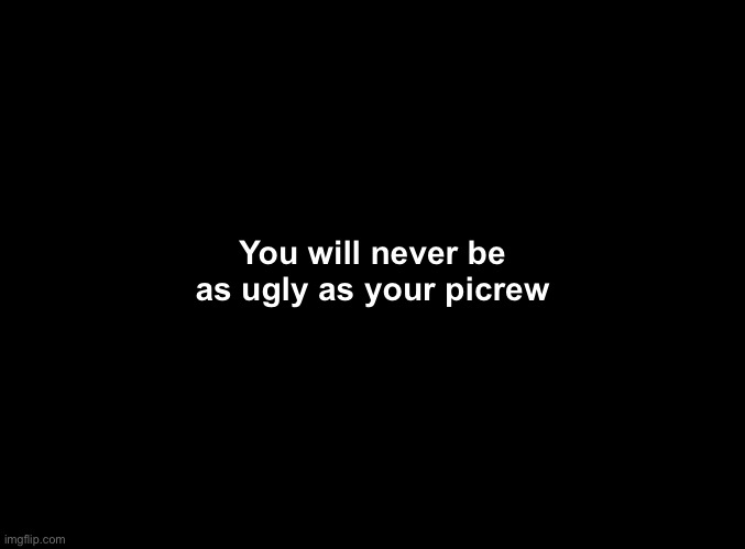 Words of encouragement | You will never be as ugly as your picrew | image tagged in blank black | made w/ Imgflip meme maker