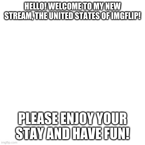 Welcome to the USI! | HELLO! WELCOME TO MY NEW STREAM, THE UNITED STATES OF IMGFLIP! PLEASE ENJOY YOUR STAY AND HAVE FUN! | image tagged in memes,blank transparent square | made w/ Imgflip meme maker