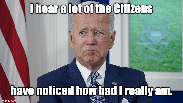 obiden ain't happy ... | I hear a lot of the Citizens have noticed how bad I really am. | image tagged in obiden ain't happy | made w/ Imgflip meme maker