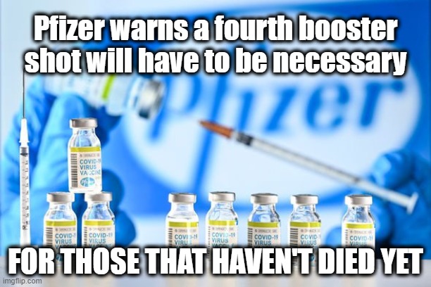 Whatever happened to "Just Say No?" | Pfizer warns a fourth booster shot will have to be necessary; FOR THOSE THAT HAVEN'T DIED YET | image tagged in covid 19,covid jab,medical mafia | made w/ Imgflip meme maker