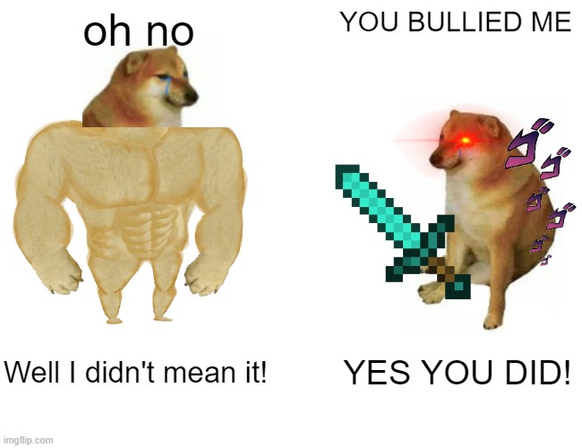 cheem's revenge, pt. 1 | oh no; YOU BULLIED ME; Well I didn't mean it! YES YOU DID! | image tagged in memes,buff doge vs cheems | made w/ Imgflip meme maker