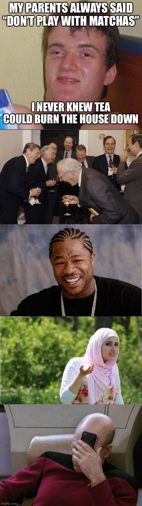 MY PARENTS ALWAYS SAID “DON’T PLAY WITH MATCHAS”; I NEVER KNEW TEA COULD BURN THE HOUSE DOWN | image tagged in stoned guy,memes,laughing men in suits,yo dawg heard you,confused muslima,picard facepalm phone | made w/ Imgflip meme maker