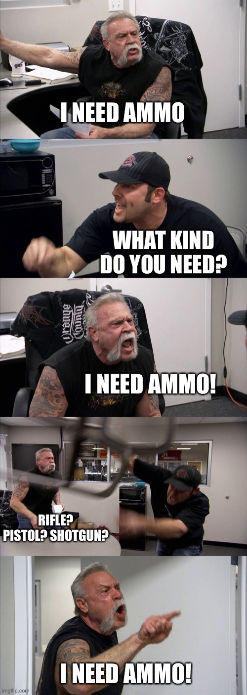 American Chopper Argument Meme | I NEED AMMO; WHAT KIND DO YOU NEED? I NEED AMMO! RIFLE? PISTOL? SHOTGUN? I NEED AMMO! | image tagged in memes,american chopper argument,Back4Blood | made w/ Imgflip meme maker