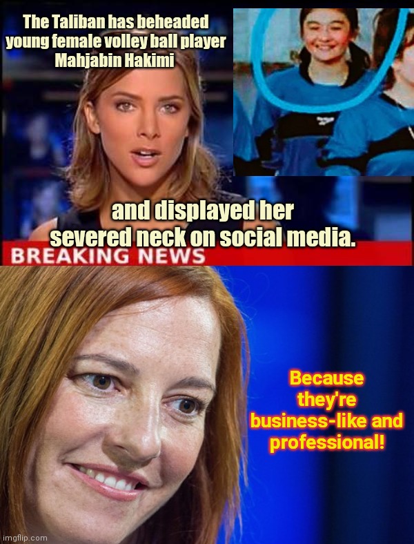 Jen Psaki reacts to Taliban beheading volley ball player | The Taliban has beheaded young female volley ball player
Mahjabin Hakimi; and displayed her severed neck on social media. Because they're business-like and professional! | image tagged in breaking news,jen psaki,biden administration excuses,taliban,beheading,islamic extremism | made w/ Imgflip meme maker
