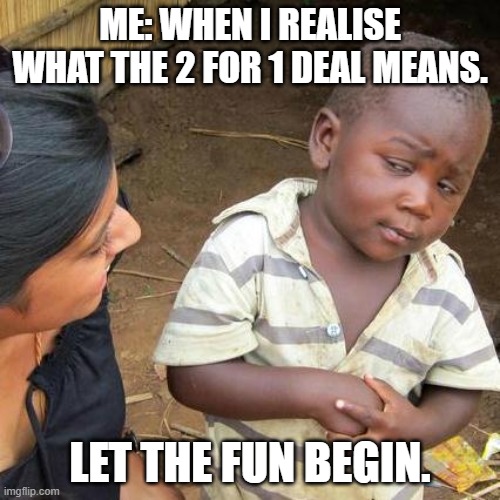 Third World Skeptical Kid Meme | ME: WHEN I REALISE WHAT THE 2 FOR 1 DEAL MEANS. LET THE FUN BEGIN. | image tagged in memes,third world skeptical kid | made w/ Imgflip meme maker