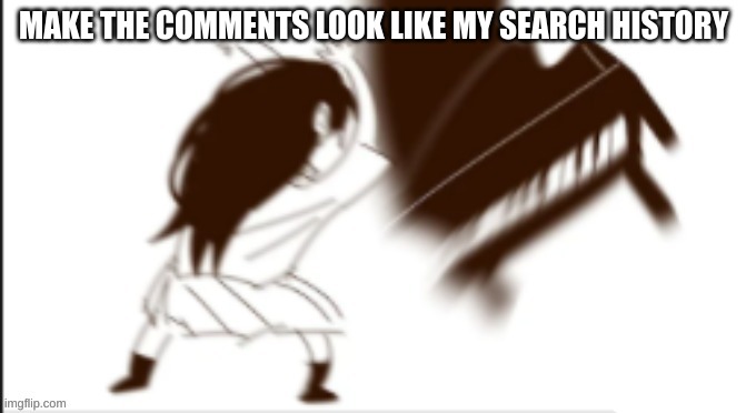 Mari yeets the piano | MAKE THE COMMENTS LOOK LIKE MY SEARCH HISTORY | image tagged in mari yeets the piano | made w/ Imgflip meme maker