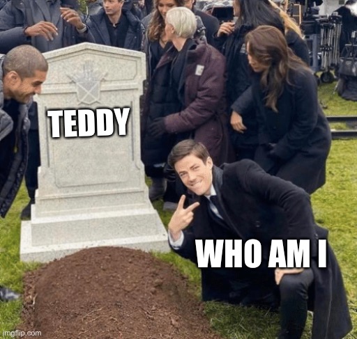 Teddy bear done die | TEDDY; WHO AM I | image tagged in grant gustin over grave,who am i,teddy bear,dead teddy | made w/ Imgflip meme maker