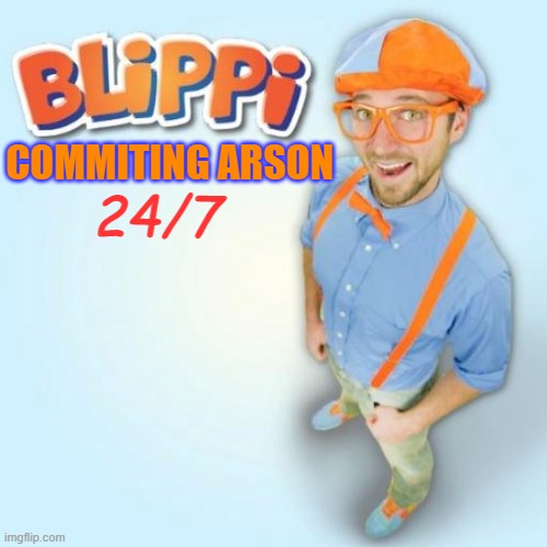 Arsonist Blipi | 24/7; COMMITING ARSON | image tagged in blippi | made w/ Imgflip meme maker