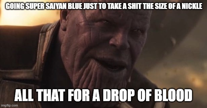 Funny meme | GOING SUPER SAIYAN BLUE JUST TO TAKE A SHIT THE SIZE OF A NICKLE; ALL THAT FOR A DROP OF BLOOD | image tagged in thanos all that for a drop of blood | made w/ Imgflip meme maker