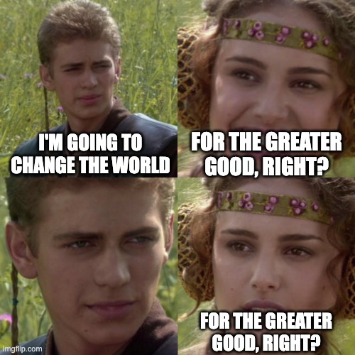 For the better right blank | FOR THE GREATER GOOD, RIGHT? I'M GOING TO CHANGE THE WORLD; FOR THE GREATER GOOD, RIGHT? | image tagged in for the better right blank | made w/ Imgflip meme maker