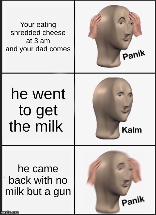 Panik Kalm Panik | Your eating shredded cheese at 3 am and your dad comes; he went to get the milk; he came back with no milk but a gun | image tagged in memes,panik kalm panik | made w/ Imgflip meme maker