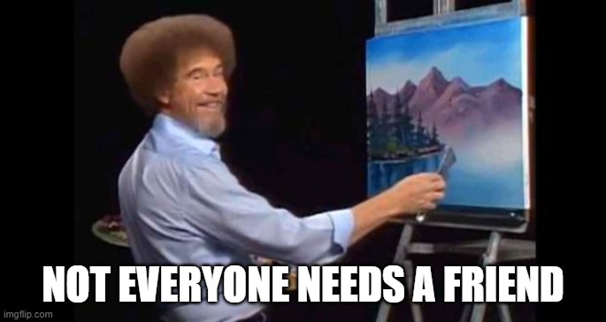 BOB ROSS | NOT EVERYONE NEEDS A FRIEND | image tagged in bob ross | made w/ Imgflip meme maker