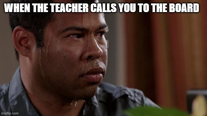 sweating bullets | WHEN THE TEACHER CALLS YOU TO THE BOARD | image tagged in sweating bullets | made w/ Imgflip meme maker