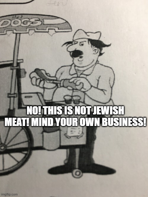 Hitler The Hotdog Man | NO! THIS IS NOT JEWISH MEAT! MIND YOUR OWN BUSINESS! | image tagged in hitler the hotdog man | made w/ Imgflip meme maker