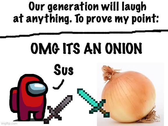 WHY IS THIS FUNNY | Our generation will laugh at anything. To prove my point:; OMG ITS AN ONION; Sus | image tagged in blank white template | made w/ Imgflip meme maker