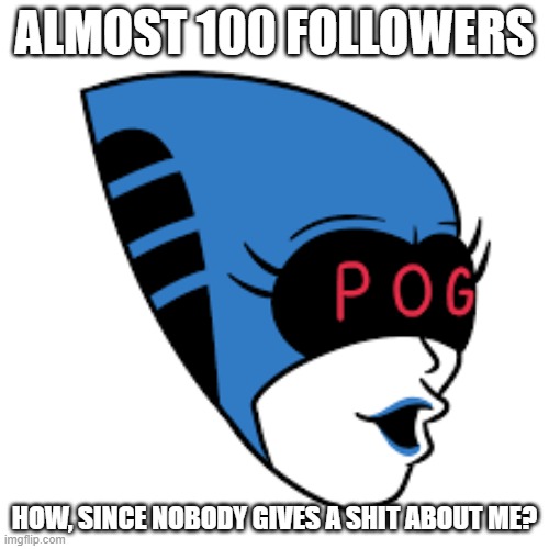 Pog | ALMOST 100 FOLLOWERS; HOW, SINCE NOBODY GIVES A SHIT ABOUT ME? | image tagged in queen pog | made w/ Imgflip meme maker