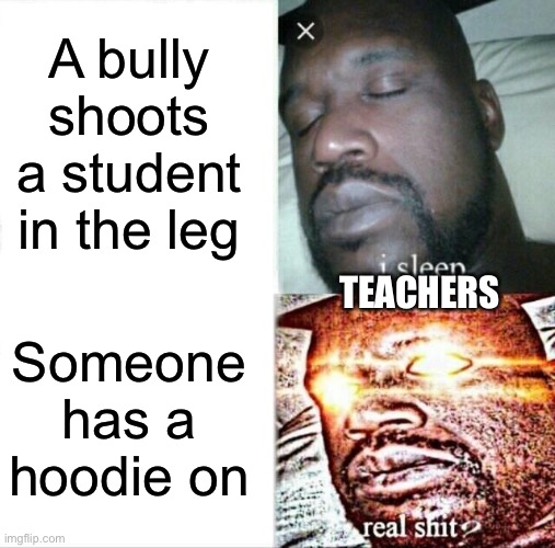 Teachers: | A bully shoots a student in the leg; TEACHERS; Someone has a hoodie on | image tagged in memes,sleeping shaq | made w/ Imgflip meme maker