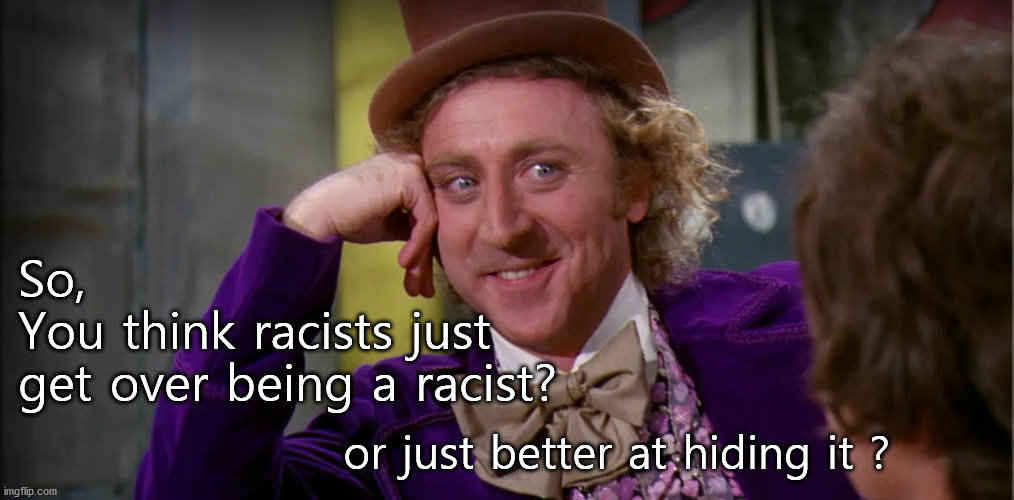 So,
You think racists just
get over being a racist? or just better at hiding it ? | made w/ Imgflip meme maker