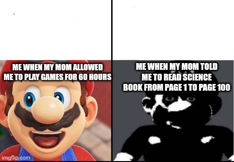 Man I wish my mom like happy Mario not the dark one | ME WHEN MY MOM TOLD ME TO READ SCIENCE BOOK FROM PAGE 1 TO PAGE 100; ME WHEN MY MOM ALLOWED ME TO PLAY GAMES FOR 60 HOURS | image tagged in happy mario vs dark mario | made w/ Imgflip meme maker