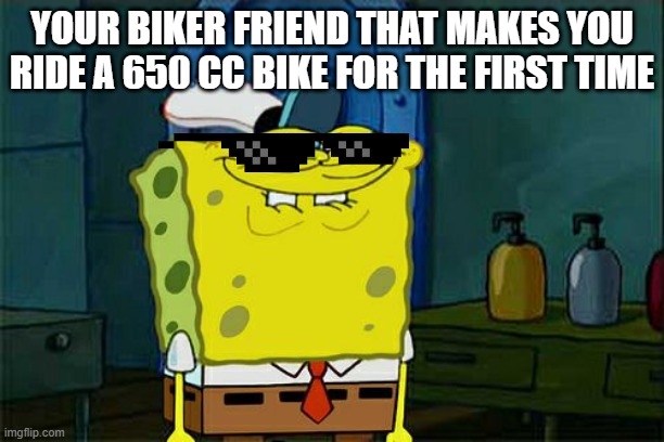 I dont need my nose | YOUR BIKER FRIEND THAT MAKES YOU RIDE A 650 CC BIKE FOR THE FIRST TIME | image tagged in memes,don't you squidward | made w/ Imgflip meme maker