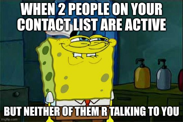 Don't You Squidward Meme | WHEN 2 PEOPLE ON YOUR CONTACT LIST ARE ACTIVE; BUT NEITHER OF THEM R TALKING TO YOU | image tagged in memes,don't you squidward | made w/ Imgflip meme maker