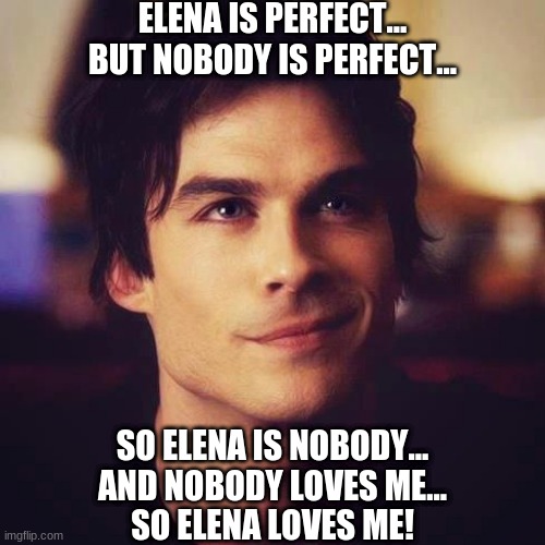 Damon Salvatore Logic | ELENA IS PERFECT... BUT NOBODY IS PERFECT... SO ELENA IS NOBODY... AND NOBODY LOVES ME... SO ELENA LOVES ME! | image tagged in the vampire diaries,the originals,legacies,damon salvatore,elena gilbert | made w/ Imgflip meme maker