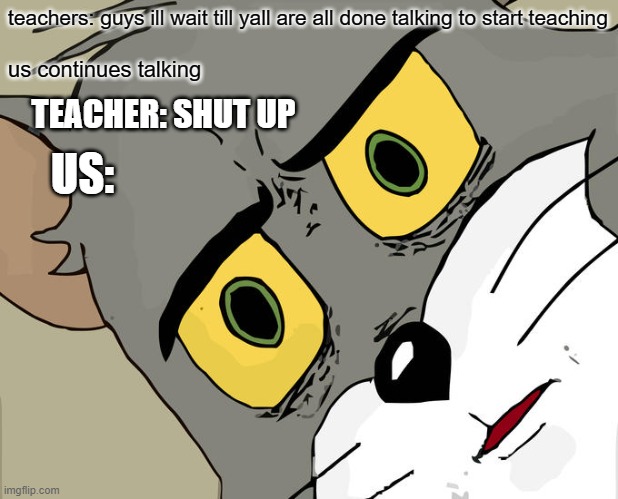 Unsettled Tom | teachers: guys ill wait till yall are all done talking to start teaching; us continues talking; TEACHER: SHUT UP; US: | image tagged in memes,unsettled tom | made w/ Imgflip meme maker