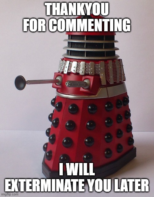 thankyou for commenting | THANKYOU FOR COMMENTING; I WILL EXTERMINATE YOU LATER | image tagged in doctor who,thank you,comments,dalek | made w/ Imgflip meme maker