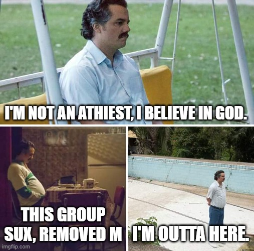 Sad Pablo Escobar | I'M NOT AN ATHIEST, I BELIEVE IN GOD. THIS GROUP SUX, REMOVED M; I'M OUTTA HERE. | image tagged in memes,sad pablo escobar | made w/ Imgflip meme maker
