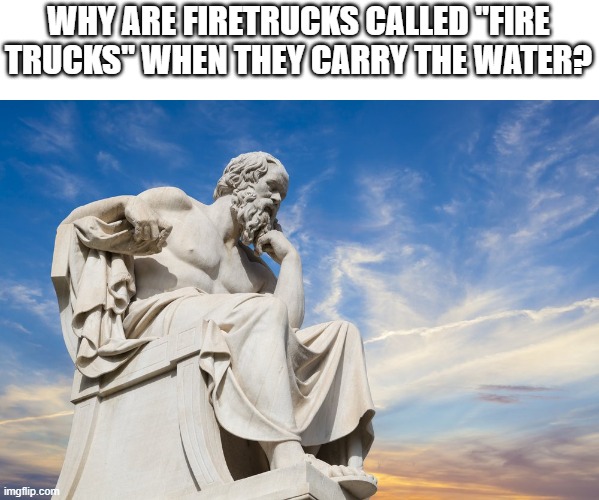 Hmm | WHY ARE FIRETRUCKS CALLED "FIRE TRUCKS" WHEN THEY CARRY THE WATER? | image tagged in philosophy | made w/ Imgflip meme maker