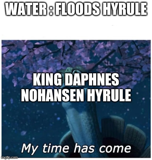 wind waker sad moment | WATER : FLOODS HYRULE; KING DAPHNES NOHANSEN HYRULE | image tagged in my time has come | made w/ Imgflip meme maker