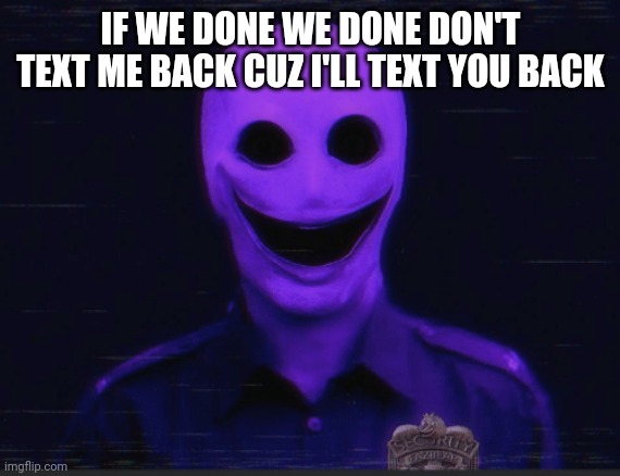 Realistic purple guy | IF WE DONE WE DONE DON'T TEXT ME BACK CUZ I'LL TEXT YOU BACK | image tagged in realistic purple guy | made w/ Imgflip meme maker