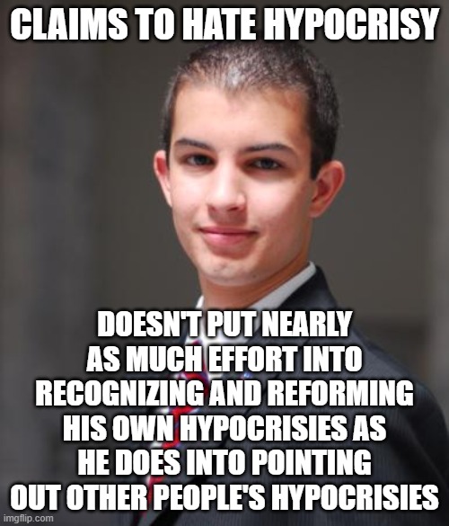 When You're Hypocritical About Hypocrisy Itself | CLAIMS TO HATE HYPOCRISY; DOESN'T PUT NEARLY AS MUCH EFFORT INTO RECOGNIZING AND REFORMING HIS OWN HYPOCRISIES AS HE DOES INTO POINTING OUT OTHER PEOPLE'S HYPOCRISIES | image tagged in college conservative,conservative hypocrisy,gop hypocrite,hypocrite,conservative logic,conservative | made w/ Imgflip meme maker