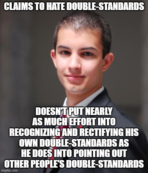 When You Have A Double-Standard About Double-Standards | CLAIMS TO HATE DOUBLE-STANDARDS; DOESN'T PUT NEARLY AS MUCH EFFORT INTO RECOGNIZING AND RECTIFYING HIS OWN DOUBLE-STANDARDS AS HE DOES INTO POINTING OUT OTHER PEOPLE'S DOUBLE-STANDARDS | image tagged in college conservative,conservative hypocrisy,double standards,double standard,conservative logic,gop hypocrite | made w/ Imgflip meme maker