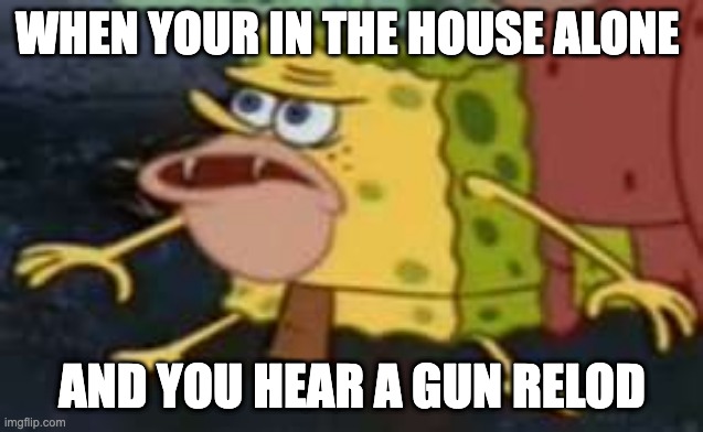 Spongegar | WHEN YOUR IN THE HOUSE ALONE; AND YOU HEAR A GUN RELOD | image tagged in memes,spongegar | made w/ Imgflip meme maker