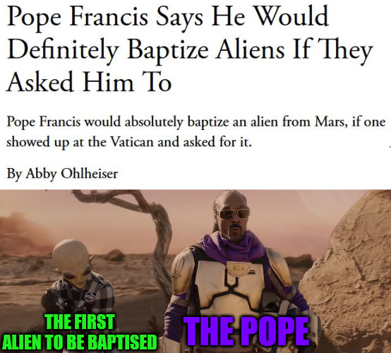 ALIENS! | THE FIRST ALIEN TO BE BAPTISED; THE POPE | image tagged in pope,aliens,church,baptism,snoop dogg | made w/ Imgflip meme maker