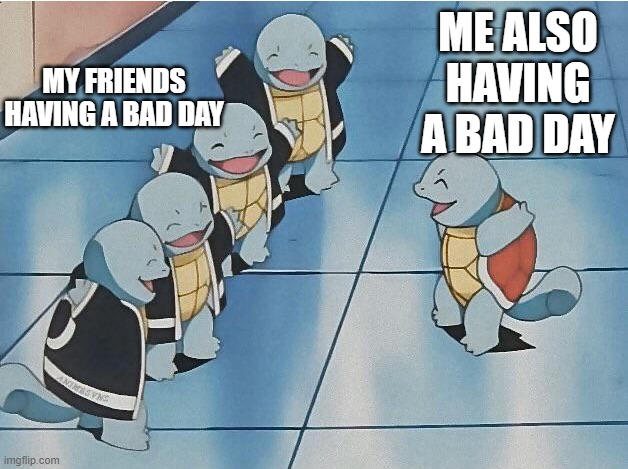 mood | ME ALSO HAVING A BAD DAY; MY FRIENDS HAVING A BAD DAY | image tagged in squirtle squad | made w/ Imgflip meme maker