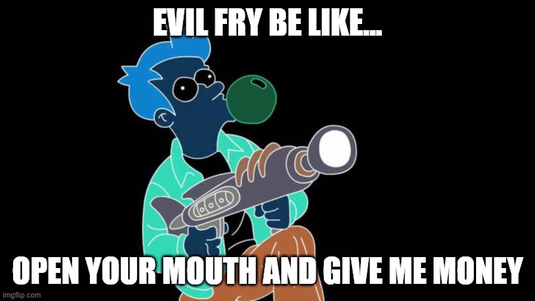 Evil Fry Be Like... | EVIL FRY BE LIKE... OPEN YOUR MOUTH AND GIVE ME MONEY | image tagged in evil fry be like | made w/ Imgflip meme maker