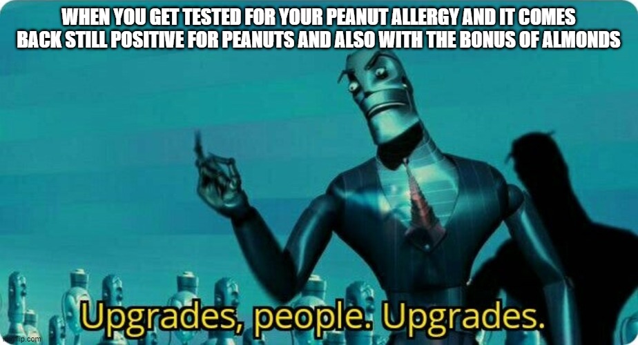 Bonus Allergy |  WHEN YOU GET TESTED FOR YOUR PEANUT ALLERGY AND IT COMES BACK STILL POSITIVE FOR PEANUTS AND ALSO WITH THE BONUS OF ALMONDS | image tagged in upgrades people upgrades,allergy,peanut allergy,almond allergy | made w/ Imgflip meme maker