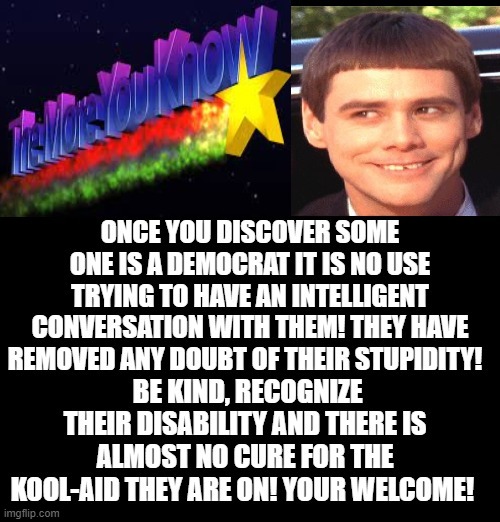 The More You Know!  Your Welcome!! | image tagged in morons,idiots,stupid liberals,liberals,liberal logic,democrats | made w/ Imgflip meme maker