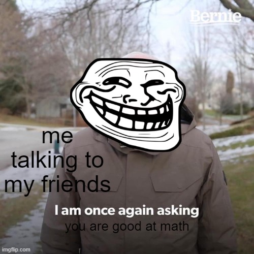 Bernie I Am Once Again Asking For Your Support | me talking to my friends; you are good at math | image tagged in memes,bernie i am once again asking for your support | made w/ Imgflip meme maker