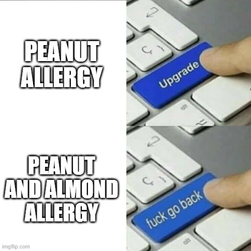 My allergy got upgraded... | PEANUT ALLERGY; PEANUT AND ALMOND ALLERGY | image tagged in upgrade go back,allergy,peanut allergy,almond allergy | made w/ Imgflip meme maker
