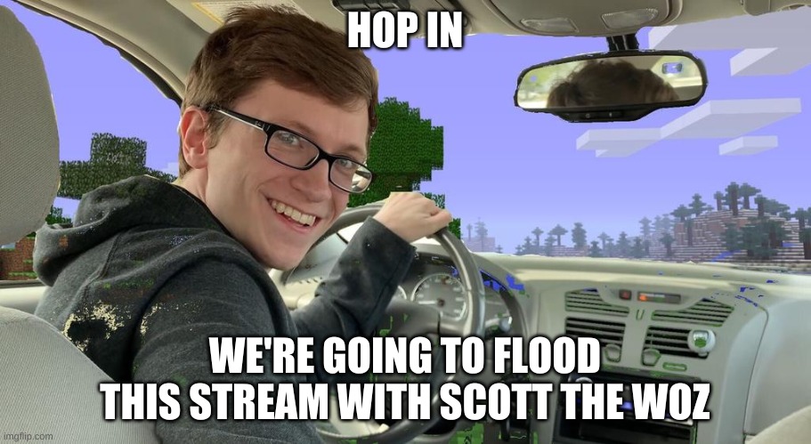 CAN. WE. DO. THIS? |  HOP IN; WE'RE GOING TO FLOOD THIS STREAM WITH SCOTT THE WOZ | image tagged in scott the woz car | made w/ Imgflip meme maker