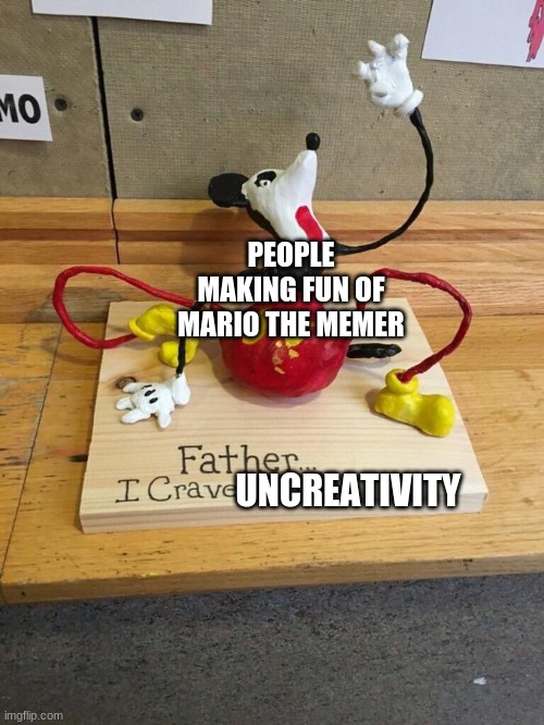 I mean, im not saying that you should stop making fun of mario the memer, im saying that it is kinda annoying and uncreative | PEOPLE MAKING FUN OF MARIO THE MEMER; UNCREATIVITY | image tagged in father i crave cheddar | made w/ Imgflip meme maker
